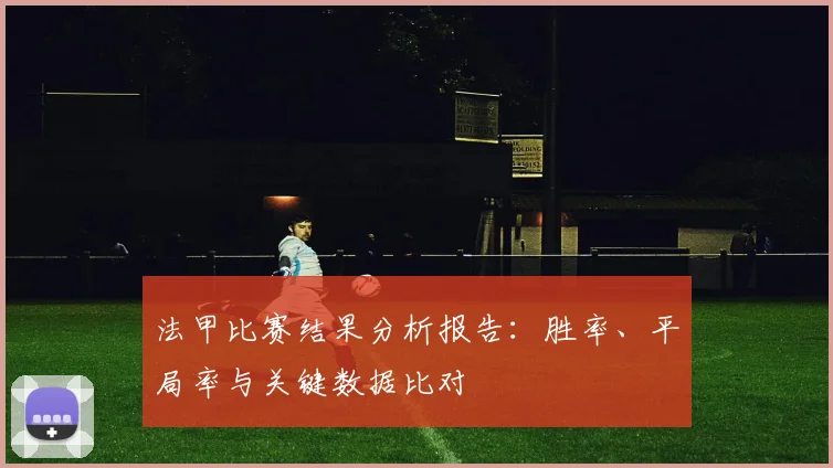 法甲比赛结果分析报告：胜率、平局率与关键数据比对