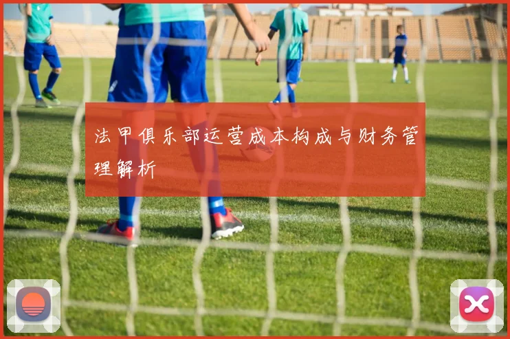 法甲俱乐部运营成本构成与财务管理解析