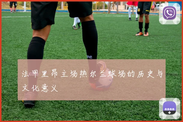 法甲里昂主场热尔兰球场的历史与文化意义