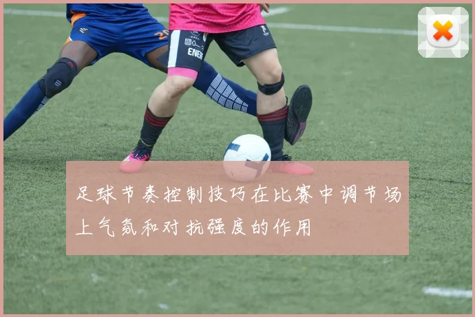 足球节奏控制技巧在比赛中调节场上气氛和对抗强度的作用