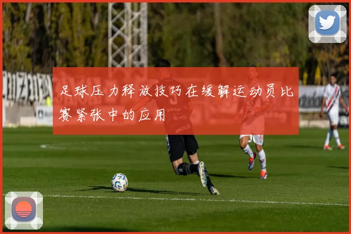 足球压力释放技巧在缓解运动员比赛紧张中的应用