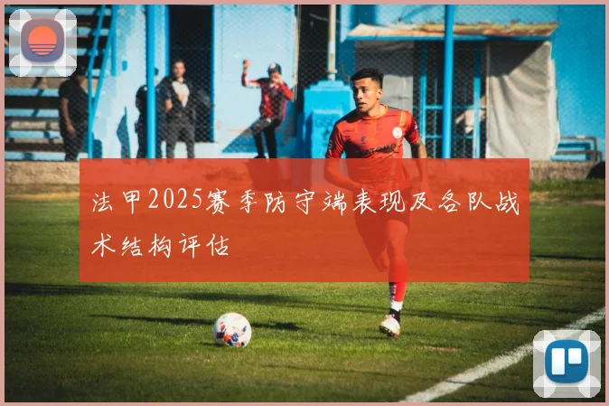 法甲2025赛季防守端表现及各队战术结构评估